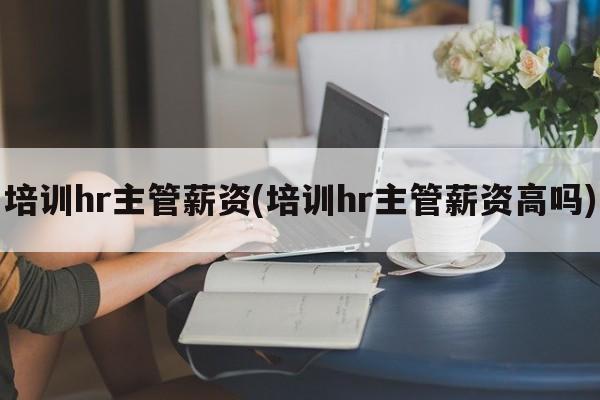 培训hr主管薪资(培训hr主管薪资高吗)