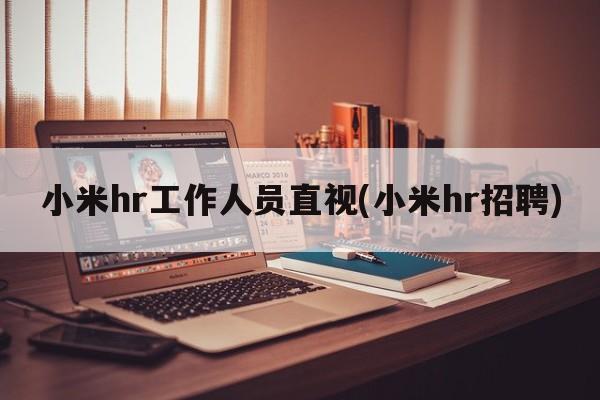 小米hr工作人员直视(小米hr招聘)