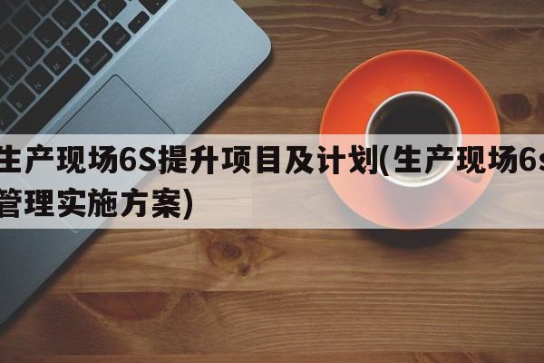 生产现场6S提升项目及计划(生产现场6s管理实施方案)